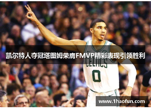 凯尔特人夺冠塔图姆荣膺FMVP精彩表现引领胜利 凯尔特人夺冠塔图姆荣膺FMVP精彩表现引领胜利