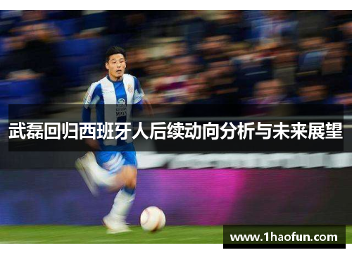 武磊回归西班牙人后续动向分析与未来展望 武磊回归西班牙人后续动向分析与未来展望
