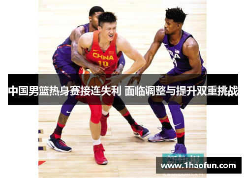 中国男篮热身赛接连失利 面临调整与提升双重挑战 中国男篮热身赛接连失利 面临调整与提升双重挑战