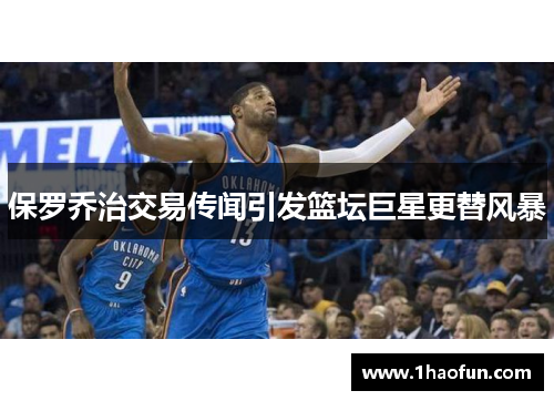 保罗乔治交易传闻引发篮坛巨星更替风暴 保罗乔治交易传闻引发篮坛巨星更替风暴