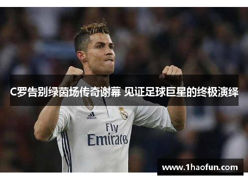 C罗告别绿茵场传奇谢幕 见证足球巨星的终极演绎