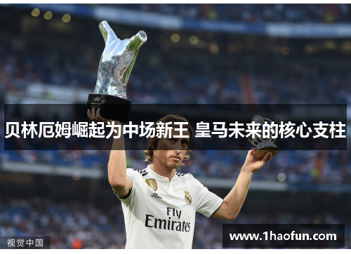 贝林厄姆崛起为中场新王 皇马未来的核心支柱 贝林厄姆崛起为中场新王 皇马未来的核心支柱