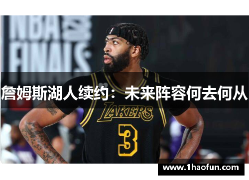 詹姆斯湖人续约:未来阵容何去何从 詹姆斯湖人续约:未来阵容何去何从