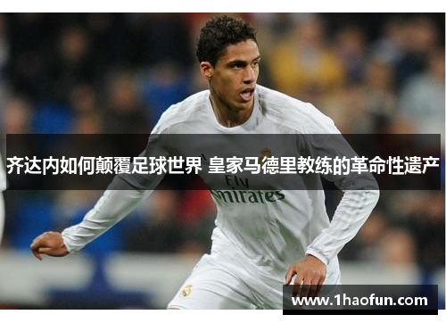 齐达内如何颠覆足球世界 皇家马德里教练的革命性遗产 齐达内如何颠覆足球世界 皇家马德里教练的革命性遗产