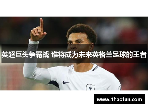 英超巨头争霸战 谁将成为未来英格兰足球的王者 英超巨头争霸战 谁将成为未来英格兰足球的王者