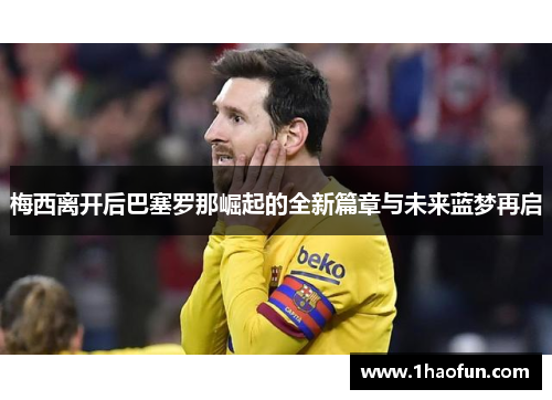 梅西离开后巴塞罗那崛起的全新篇章与未来蓝梦再启 梅西离开后巴塞罗那崛起的全新篇章与未来蓝梦再启