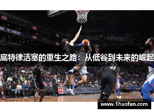 底特律活塞的重生之路:从低谷到未来的崛起 底特律活塞的重生之路:从低谷到未来的崛起