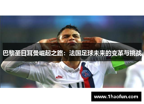 巴黎圣日耳曼崛起之路:法国足球未来的变革与挑战 巴黎圣日耳曼崛起之路:法国足球未来的变革与挑战
