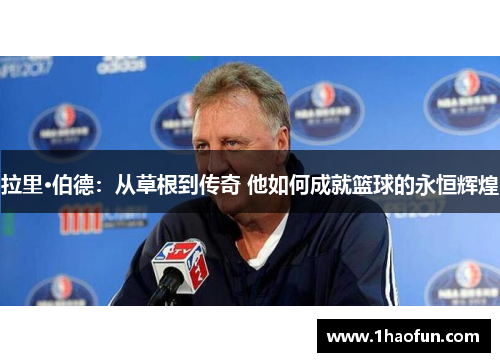 拉里·伯德:从草根到传奇 他如何成就篮球的永恒辉煌 拉里·伯德:从草根到传奇 他如何成就篮球的永恒辉煌