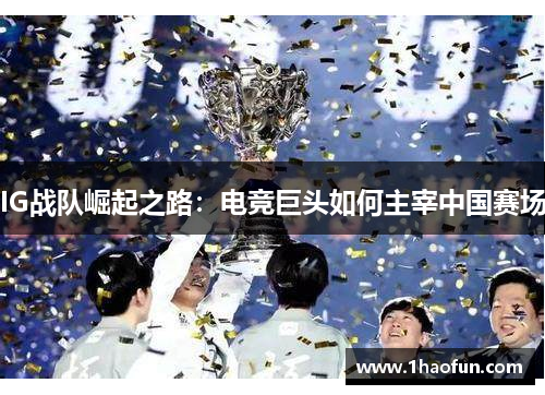 IG战队崛起之路:电竞巨头如何主宰中国赛场 IG战队崛起之路:电竞巨头如何主宰中国赛场
