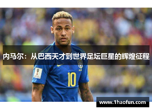 内马尔:从巴西天才到世界足坛巨星的辉煌征程 内马尔:从巴西天才到世界足坛巨星的辉煌征程