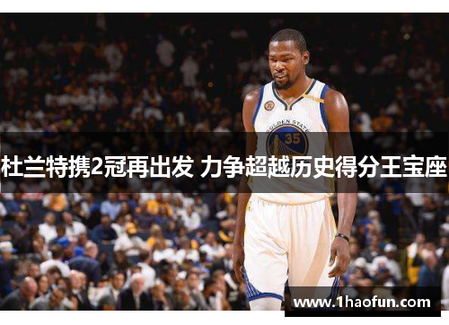 杜兰特携2冠再出发 力争超越历史得分王宝座